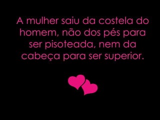 A mulher saiu da costela do homem, não dos pés para ser pisoteada, nem da cabeça para ser superior . 