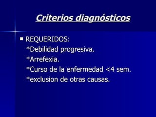 Criterios diagnósticos REQUERIDOS: *Debilidad progresiva. *Arrefexia. *Curso de la enfermedad <4 sem. *exclusion de otras causas. 