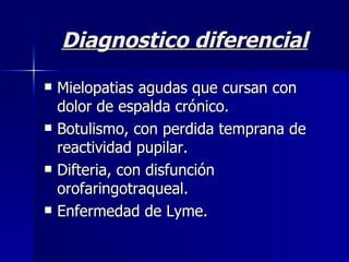 Diagnostico diferencial Mielopatias agudas que cursan con dolor de espalda crónico. Botulismo, con perdida temprana de reactividad pupilar. Difteria, con disfunción orofaringotraqueal. Enfermedad de Lyme. 