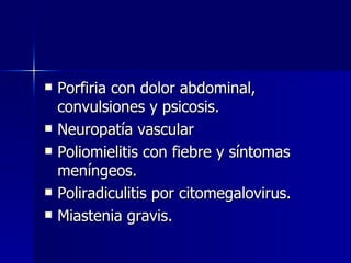 Porfiria con dolor abdominal, convulsiones y psicosis. Neuropatía vascular Poliomielitis con fiebre y síntomas meníngeos. Poliradiculitis por citomegalovirus. Miastenia gravis.  
