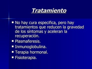 Tratamiento No hay cura especifica, pero hay tratamientos que reducen la gravedad de los síntomas y aceleran la recuperación. Plasmaferesis. Inmunoglobulina. Terapia hormonal. Fisioterapia.  