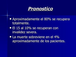 Pronostico Aproximadamente el 80% se recupera totalmente. El 15 al 10% se recuperan con invalidez severa. La muerte sobreviene en el 4% aproximadamente de los pacientes. 