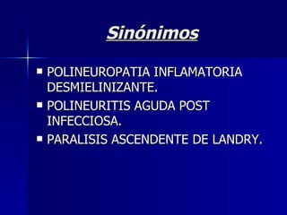 Sinónimos POLINEUROPATIA INFLAMATORIA DESMIELINIZANTE. POLINEURITIS AGUDA POST INFECCIOSA. PARALISIS ASCENDENTE DE LANDRY. 