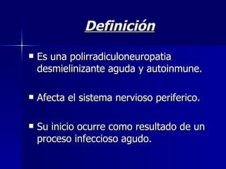 Definición Es una polirradiculoneuropatia desmielinizante aguda y autoinmune. Afecta el sistema nervioso periferico. Su inicio ocurre como resultado de un proceso infeccioso agudo. 