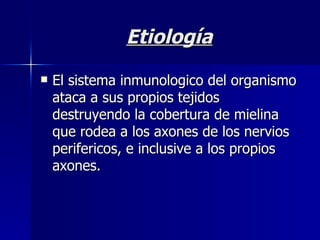 Etiología El sistema inmunologico del organismo ataca a sus propios tejidos destruyendo la cobertura de mielina que rodea a los axones de los nervios perifericos, e inclusive a los propios axones. 