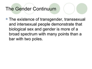 The Gender Continuum  <ul><li>The existence of transgender, transsexual and intersexual people demonstrate that biological...