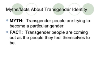 Myths/facts About Transgender Identity <ul><li>MYTH:   Transgender people are trying to become a particular gender. </li><...