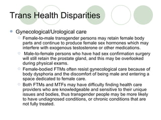 Trans Health Disparities <ul><li>Gynecological/Urological care </li></ul><ul><ul><li>Female-to-male transgender persons ma...