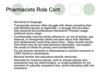 Pharmacists Role Cont.  <ul><ul><li>Sensitivity to language  </li></ul></ul><ul><ul><li>Transgender persons often struggle...