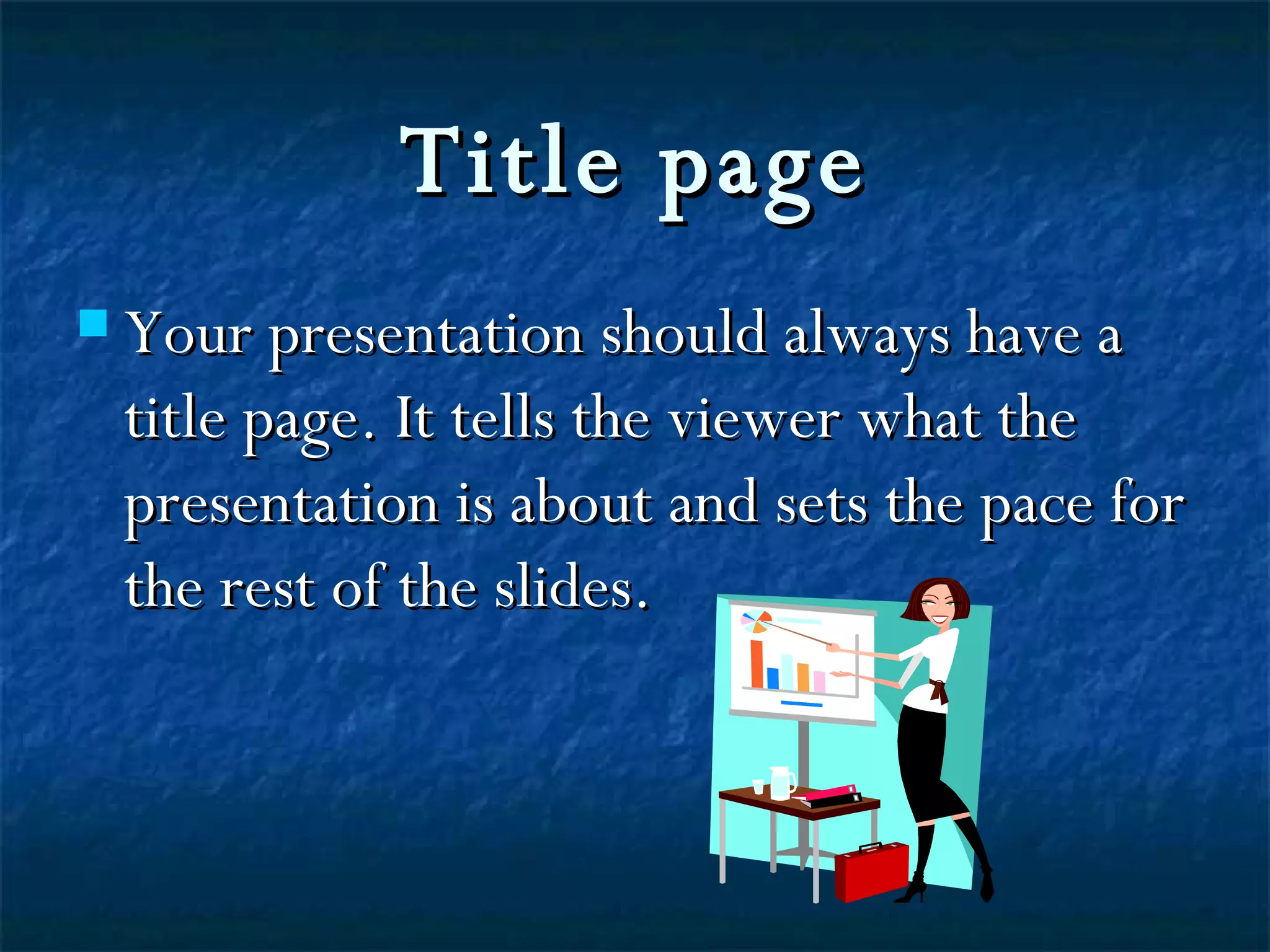 Title page Your presentation should always have a title page. It tells the viewer what the presentation is about and sets the pace for the rest of the slides.