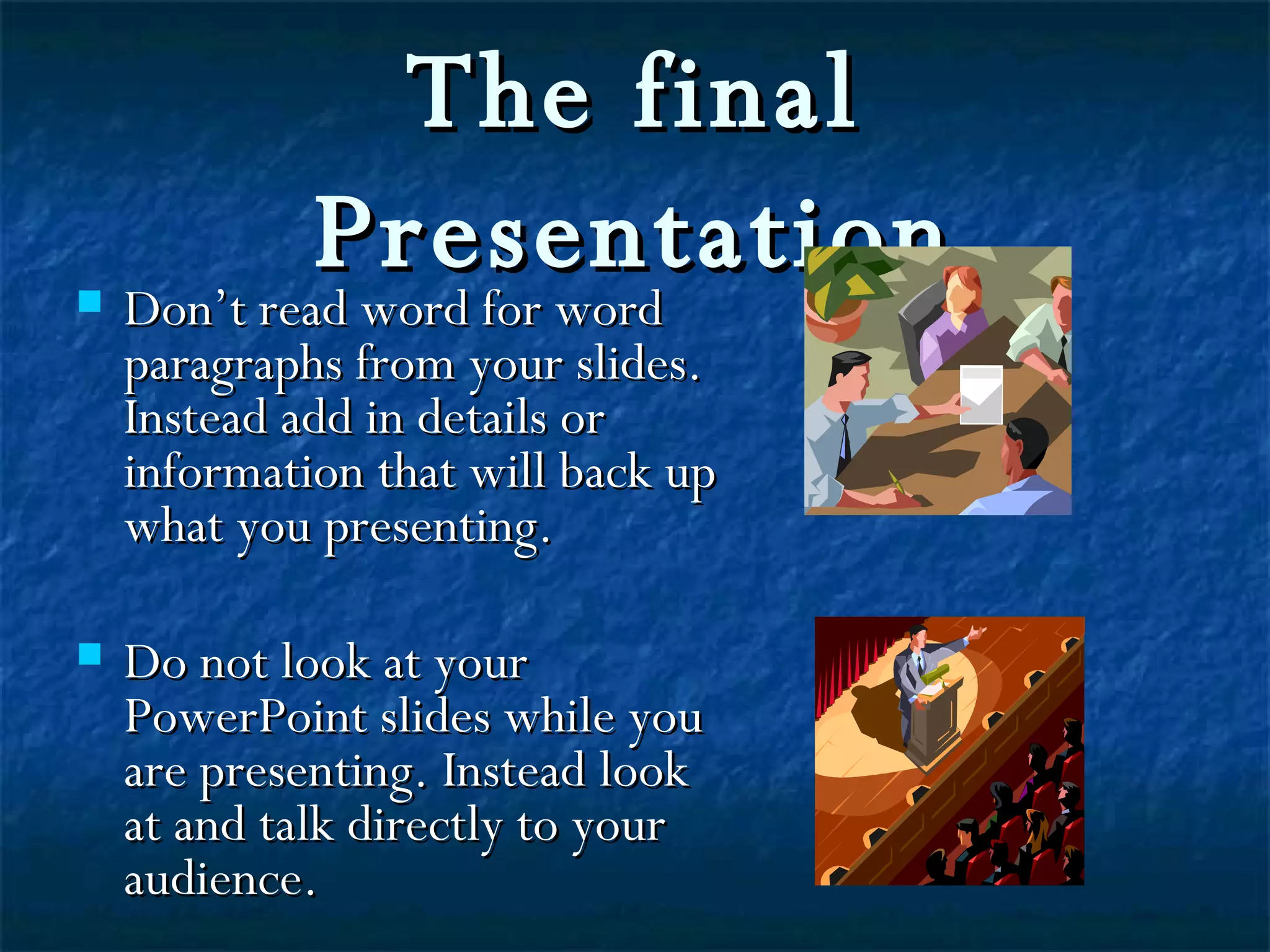 The final Presentation Don’t read word for word paragraphs from your slides. Instead add in details or information that will back up what you presenting. Do not look at your PowerPoint slides while you are presenting. Instead look at and talk directly to your audience.