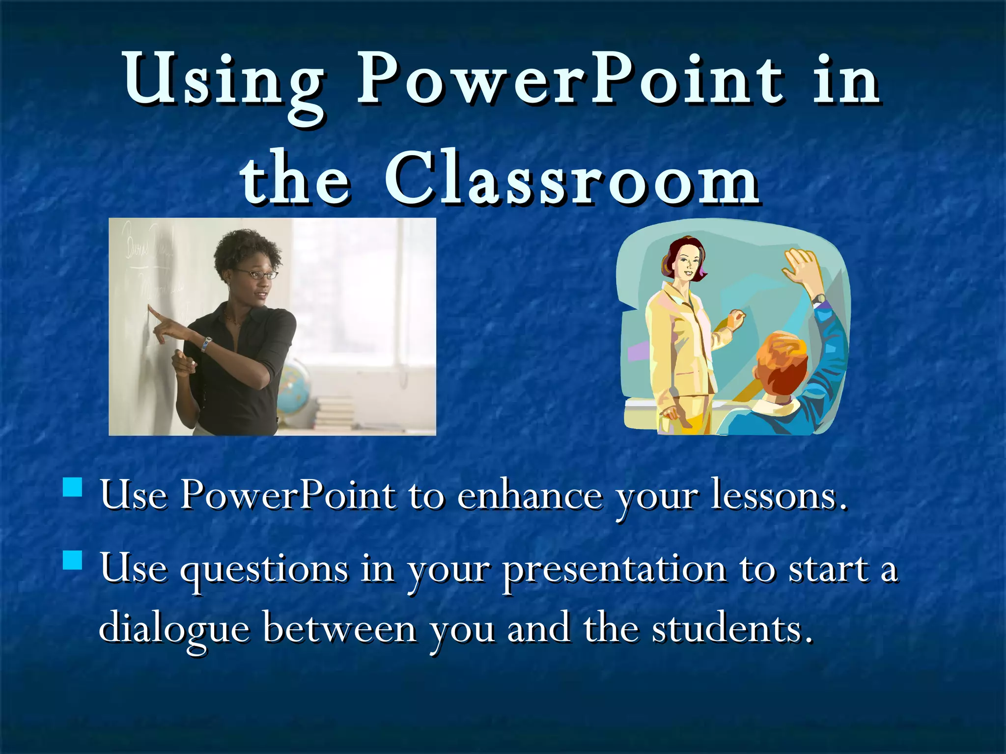 Using PowerPoint in the Classroom Use PowerPoint to enhance your lessons. Use questions in your presentation to start a dialogue between you and the students.