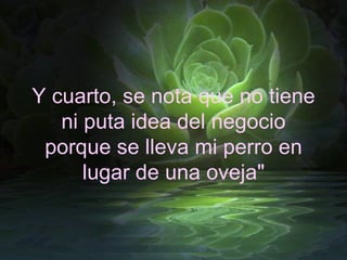 Y cuarto, se nota que no tiene ni puta idea del negocio porque se lleva mi perro en lugar de una oveja" 