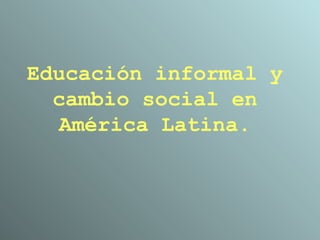 Educación informal y cambio social en América Latina.   