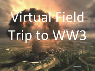 Virtual Field Trip to WW3 By: Anonymous  