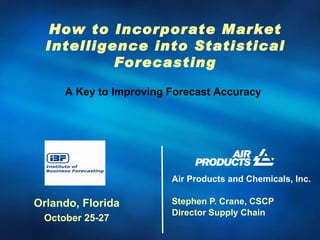 Air Products and Chemicals, Inc. Stephen P. Crane, CSCP Director Supply Chain How to Incorporate Market Intelligence into Statistical Forecasting Orlando, Florida October 25-27 A Key to Improving Forecast Accuracy 