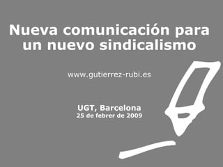 Nueva comunicación para un nuevo sindicalismo www.gutierrez-rubi.es UGT, Barcelona 25 de febrer de 2009 