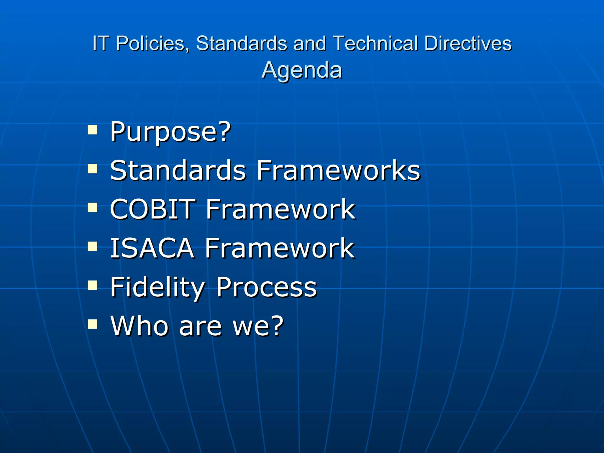 IT Policies, Standards and Technical Directives Agenda Purpose? Standards Frameworks COBIT Framework ISACA Framework Fidelity Process Who are we? 