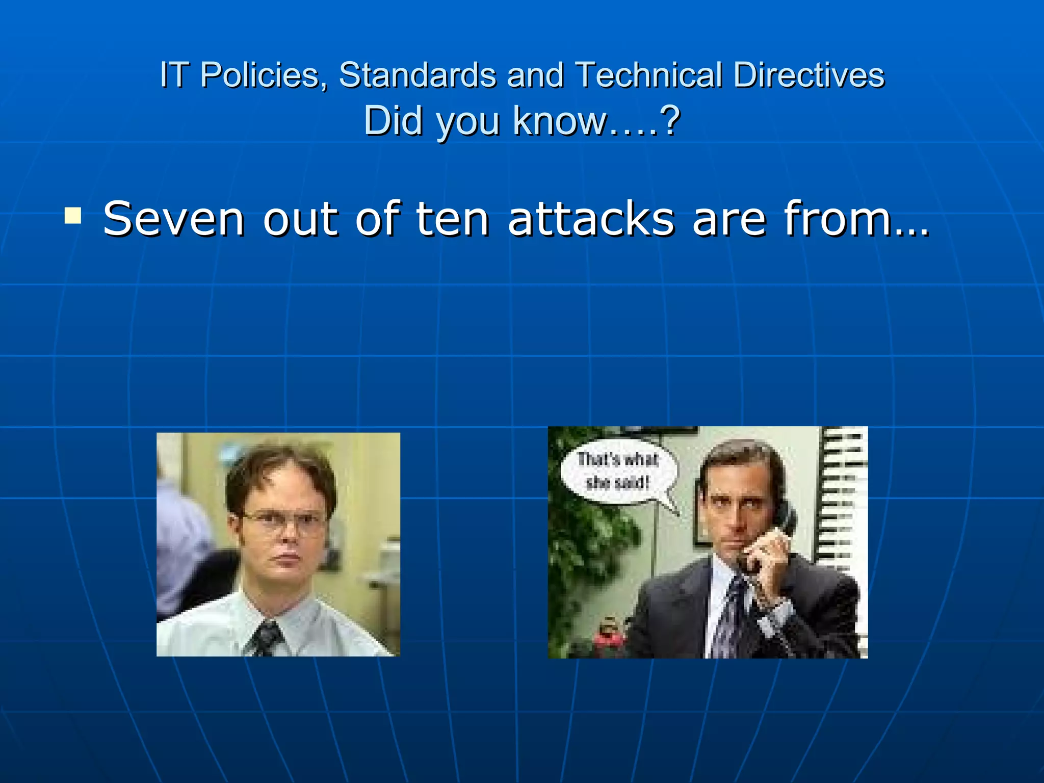 IT Policies, Standards and Technical Directives Did you know….? Seven out of ten attacks are from… 