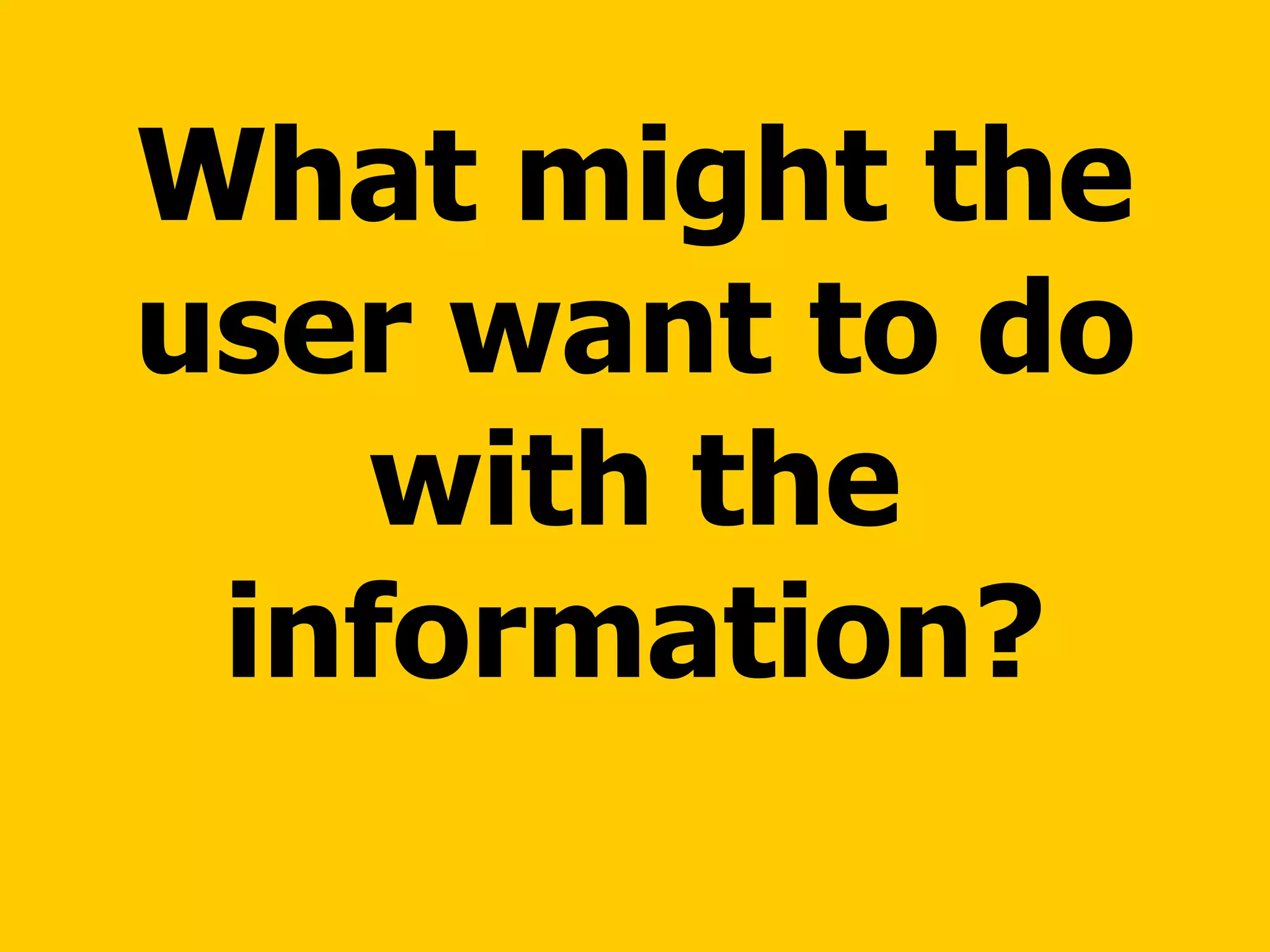 What might the user want to do with the information? 