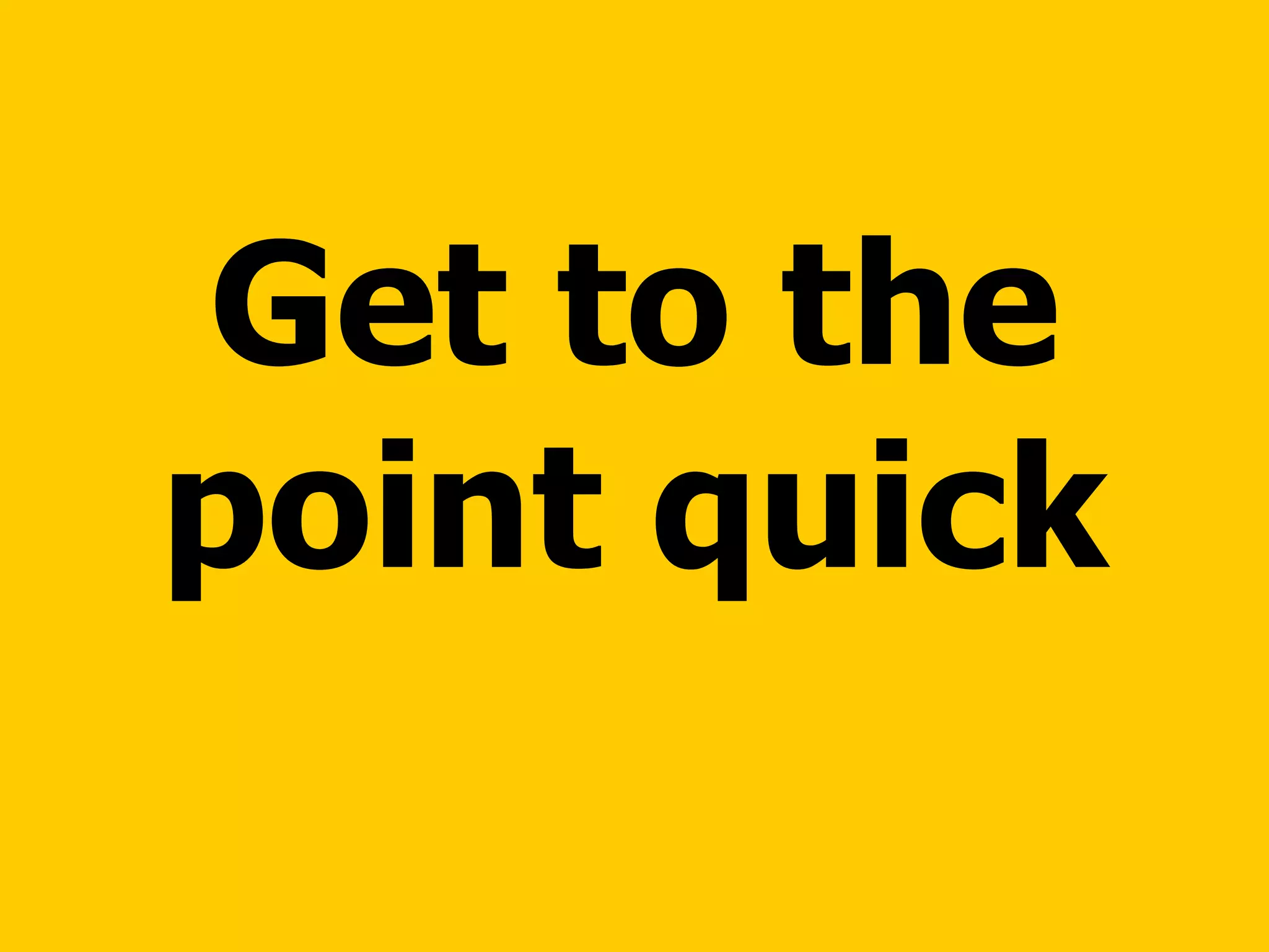 Get to the point quick 
