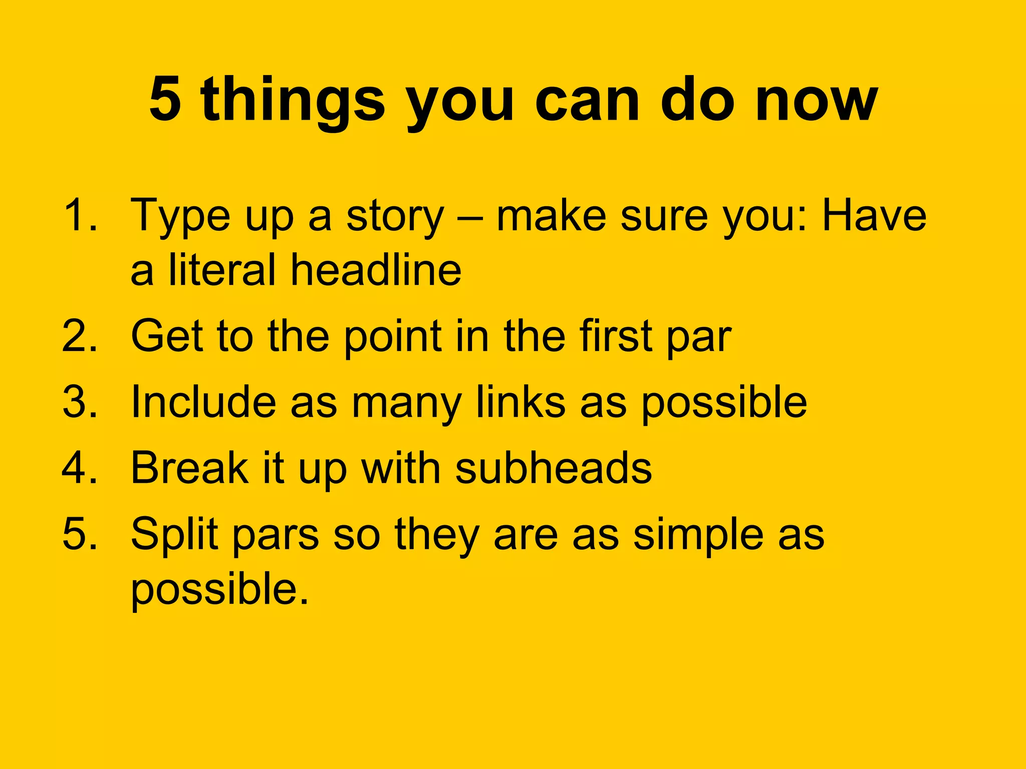 5 things you can do now Type up a story – make sure you: Have a literal headline Get to the point in the first par Include as many links as possible Break it up with subheads Split pars so they are as simple as possible.  