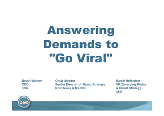 Answering
               Demands to
                quot;Go Viralquot;
Bryan Wiener    Chris Meador                        Sarah Hofstetter
CEO             Senior Director of Brand Strategy   VP, Emerging Media
360i            NBC News & MSNBC                    & Client Strategy
                                                    360i



                                                                         1
 