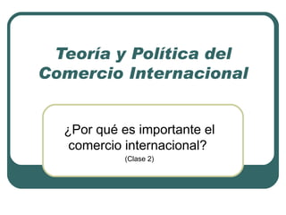 Teoría y Política del Comercio Internacional ¿Por qué es importante el comercio internacional?  (Clase 2) 