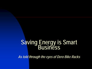 Saving Energy is Smart
       Business
As told through the eyes of Dero Bike Racks
 