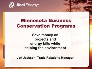 Minnesota Business
Conservation Programs
        Save money on
          projects and
       energy bills while
    helping the environment

Jeff Jackson, Trade Relations Manager
 