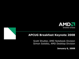 APCUG Breakfast Keynote 2008
Scott Shutter, AMD Notebook Division
Simon Solotko, AMD Desktop Division
January 6, 2008
 