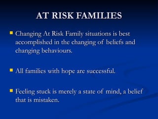 AT RISK FAMILIES Changing At Risk Family situations is best accomplished in the changing of beliefs and changing behaviours. All families with hope are successful. Feeling stuck is merely a state of mind, a belief that is mistaken. 