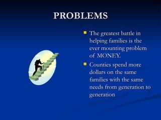 PROBLEMS The greatest battle in helping families is the ever mounting problem of MONEY. Counties spend more dollars on the same families with the same needs from generation to generation 
