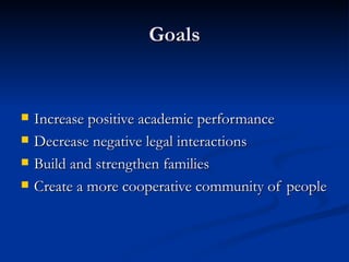 Goals Increase positive academic performance Decrease negative legal interactions Build and strengthen families Create a more cooperative community of people 