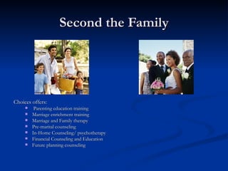 Second the Family Choices offers: Parenting education training Marriage enrichment training Marriage and Family therapy Pre-marital counseling In-Home Counseling/ psychotherapy Financial Counseling and Education Future planning counseling 