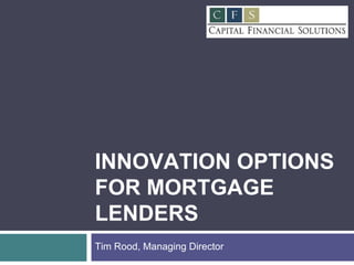 INNOVATION OPTIONS FOR MORTGAGE LENDERS Tim Rood, Managing Director 