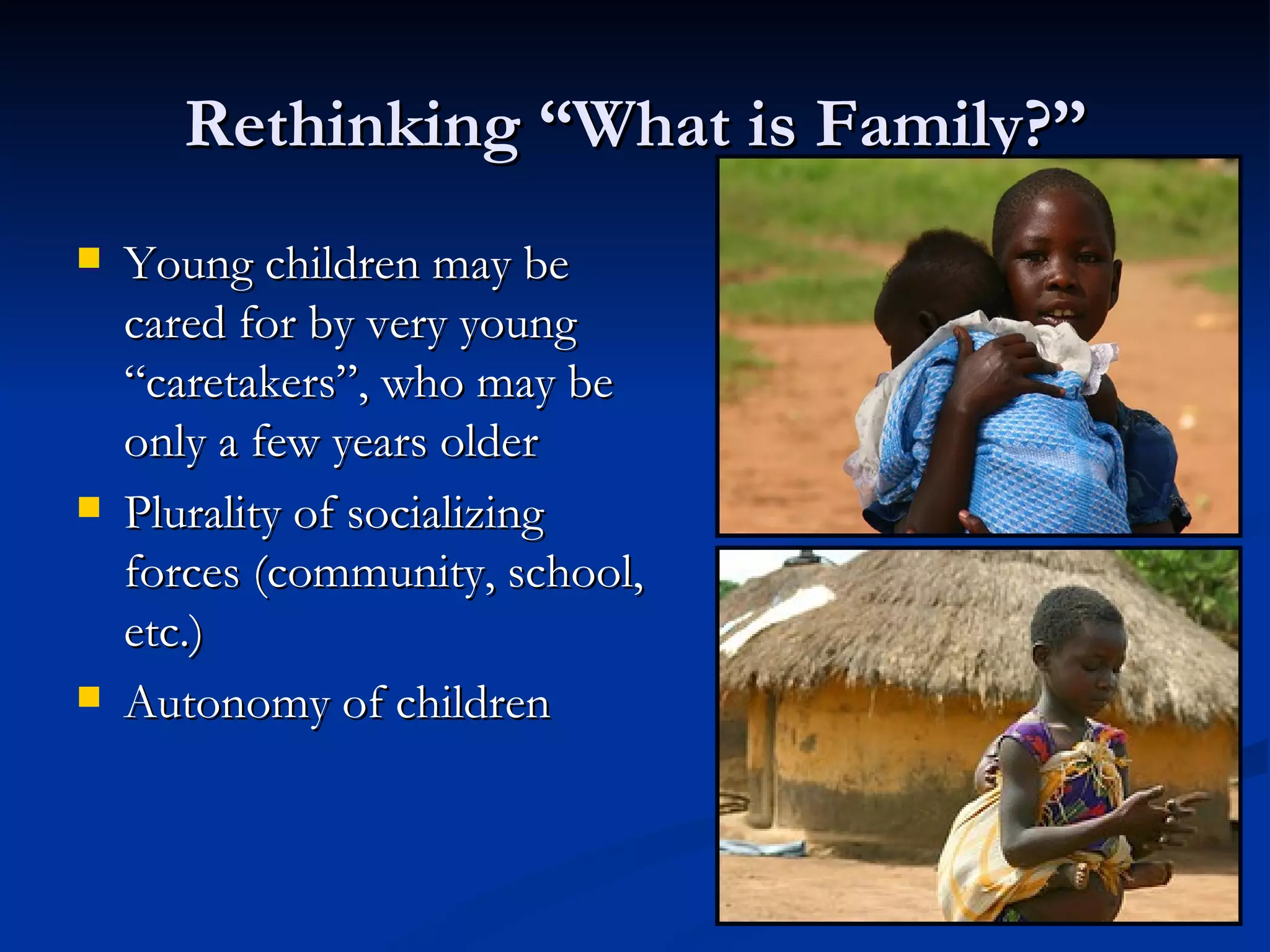 Rethinking “What is Family?” Young children may be cared for by very young “caretakers”, who may be only a few years older Plurality of socializing forces (community, school, etc.) Autonomy of children 