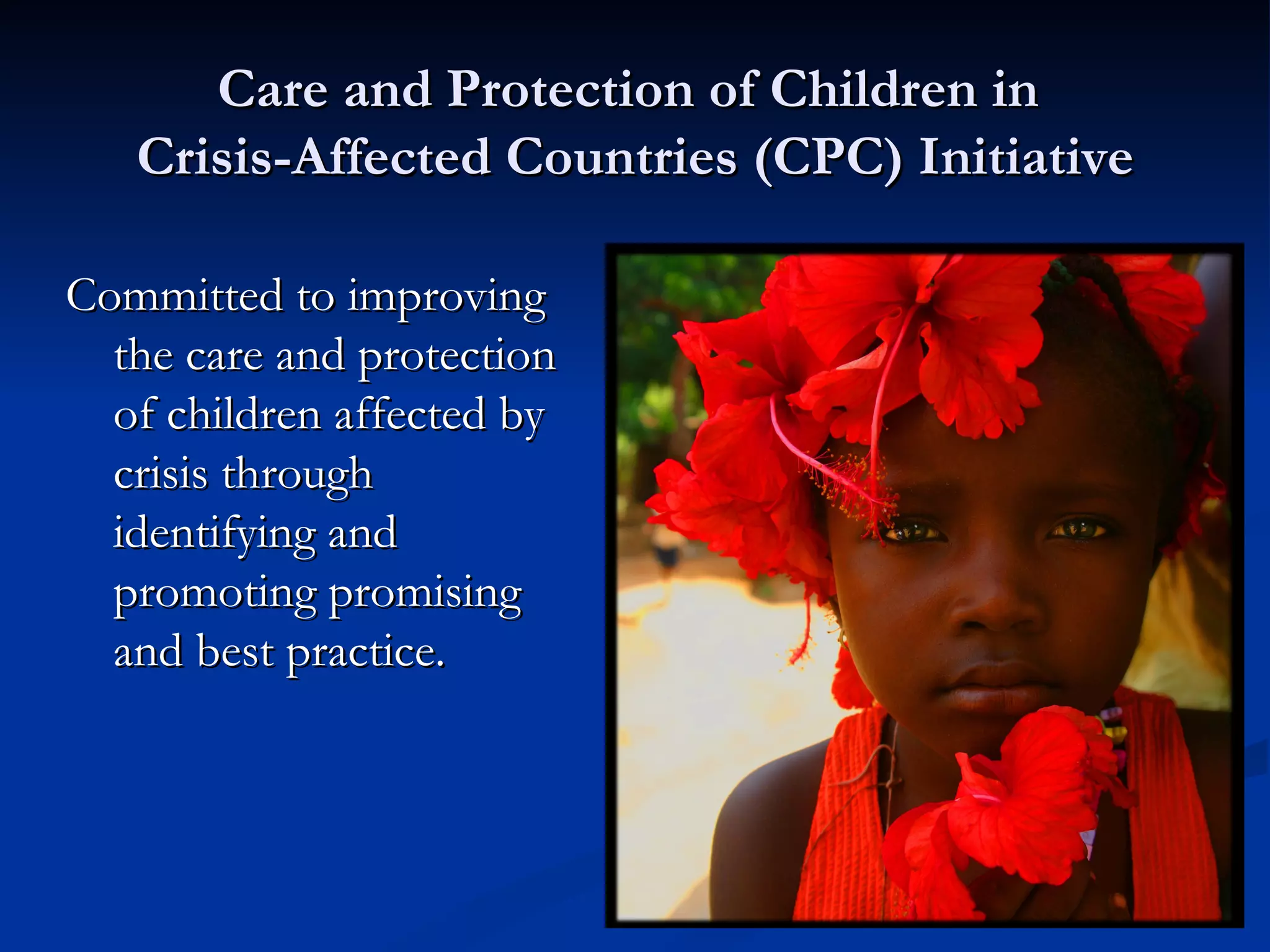 Care and Protection of Children in  Crisis-Affected Countries (CPC) Initiative Committed to improving the care and protection of children affected by crisis through identifying and promoting promising and best practice. 