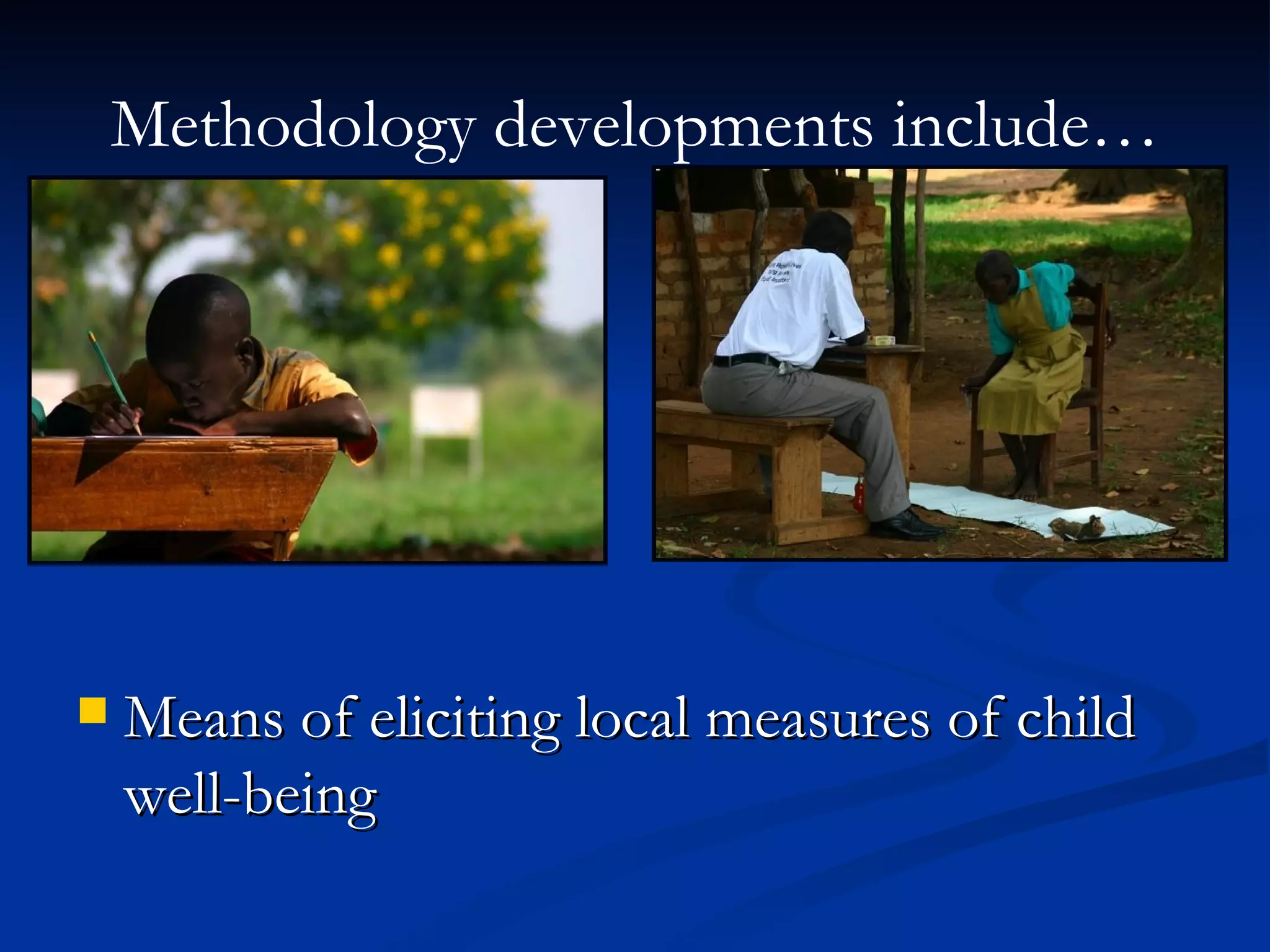 Methodology developments include… Means of eliciting local measures of child well-being 