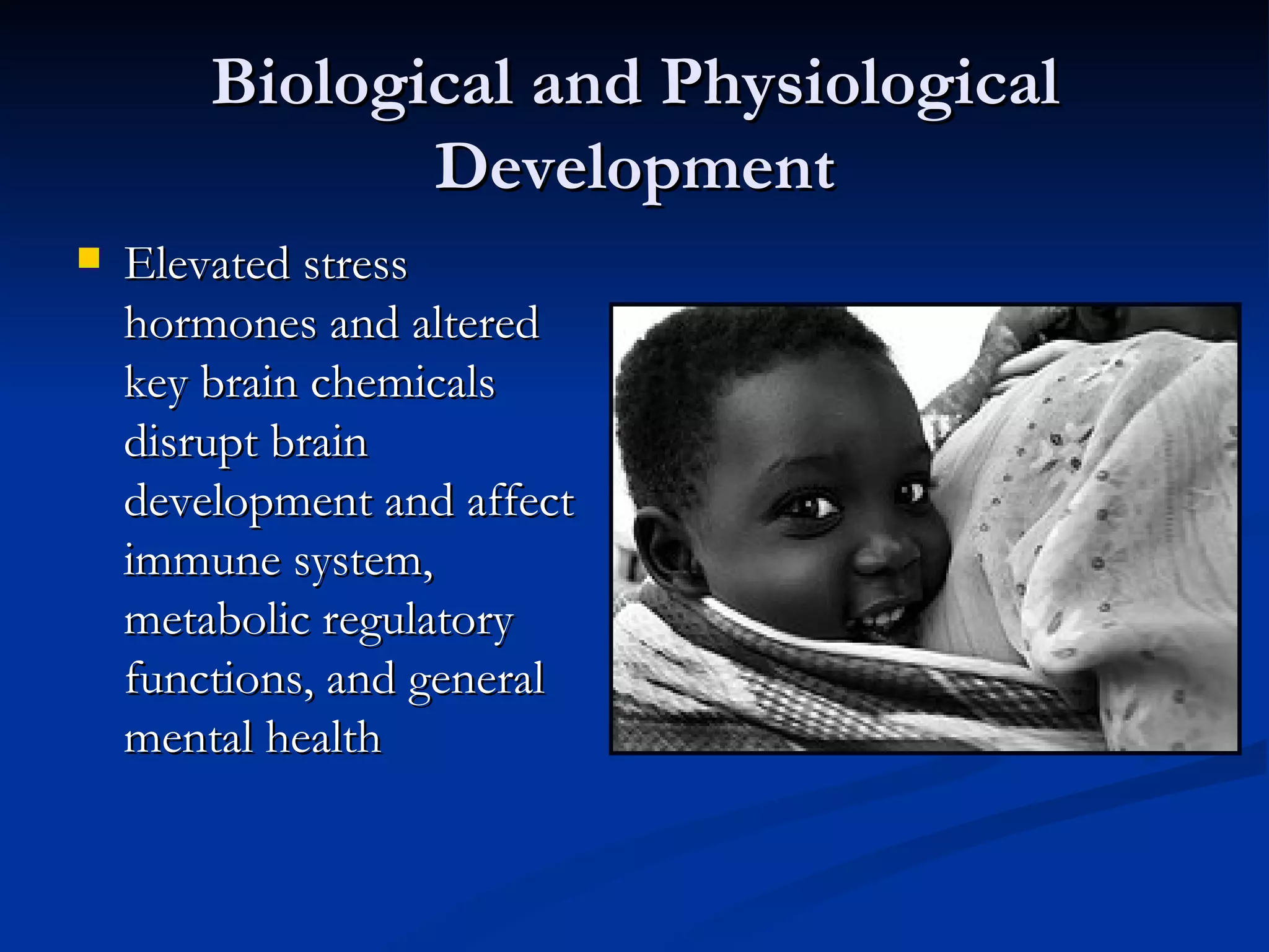 Biological and Physiological Development Elevated stress hormones and altered key brain chemicals disrupt brain development and affect immune system, metabolic regulatory functions, and general mental health 