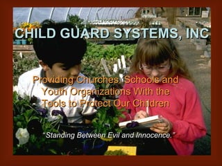 CHILD   GUARD SYSTEMS Providing Churches With the Tools to Protect Our Children CHILD   GUARD SYSTEMS, INC Providing Churches, Schools and Youth Organizations With the Tools to Protect Our Children “ Standing Between Evil and Innocence.” 
