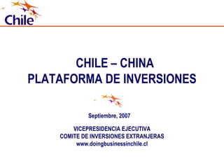 CHILE – CHINA PLATAFORMA DE INVERSIONES VICEPRESIDENCIA EJECUTIVA COMITE DE INVERSIONES EXTRANJERAS www.doingbusinessinchile.cl Septiembre, 2007 