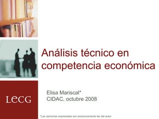 Análisis técnico en competencia económica Elisa Mariscal* CIDAC, octubre 2008 *Las opiniones expresadas son exclusivamente las del autor. 