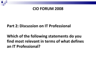 CIO FORUM 2008 Part 2: Discussion on IT Professional Which of the following statements do you find most relevant in terms of what defines an IT Professional? 