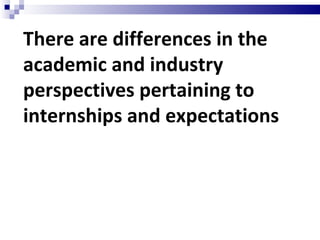 There are differences in the academic and industry perspectives pertaining to internships and expectations 