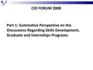 CIO FORUM 2008 Part 1: Summative Perspective on the Discussions Regarding Skills Development, Graduate and Internships Programs 