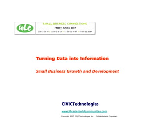 Turning Data into Information

Small Business Growth and Development




           CIVICTechnologies
           www.librariesbuildcommunities.com
           Copyright. 2007. CIVICTechnologies, Inc.   Confidential and Proprietary.
 