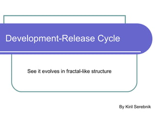 Development-Release Cycle By Kiril Serebnik See it evolves in fractal-like structure 