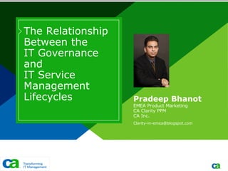 The Relationship
Between the
IT Governance
and
IT Service
Management
Lifecycles         Pradeep Bhanot
                   EMEA Product Marketing
                   CA Clarity PPM
                   CA Inc.
                   Clarity-in-emea@blogspot.com
 