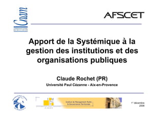 Apport de la Systémique à la
gestion des institutions et des
   organisations publiques

          Claude Rochet (PR)
     Université Paul Cézanne - Aix-en-Provence




                                                 1° décembre
                                                        2008
 